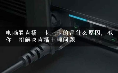 电脑看直播一卡一卡的是什么原因，教你一招解决直播卡顿问题