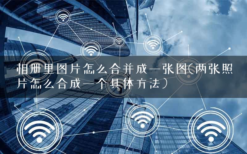 相册里图片怎么合并成一张图(两张照片怎么合成一个具体方法）