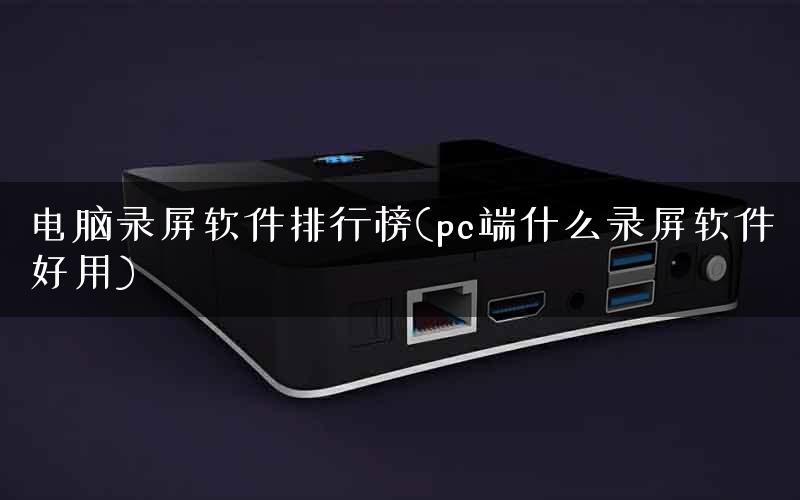 电脑录屏软件排行榜(pc端什么录屏软件好用)