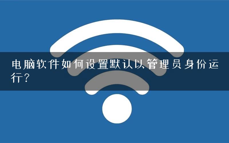 电脑软件如何设置默认以管理员身份运行？