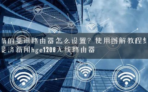 新的斐讯路由器怎么设置？使用图解教程集斐济新闻hge1208无线路由器