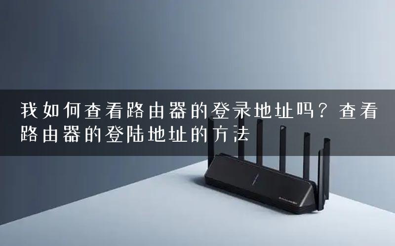 我如何查看路由器的登录地址吗？查看路由器的登陆地址的方法