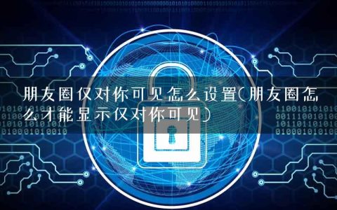 朋友圈仅对你可见怎么设置(朋友圈怎么才能显示仅对你可见)