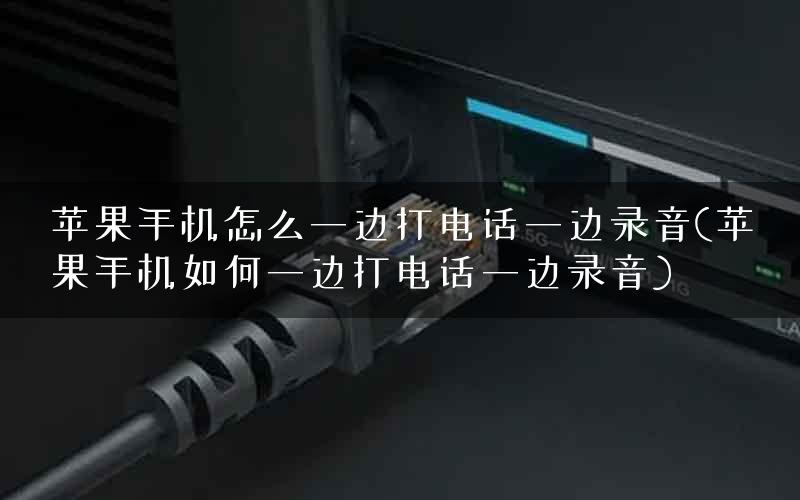 苹果手机怎么一边打电话一边录音(苹果手机如何一边打电话一边录音)