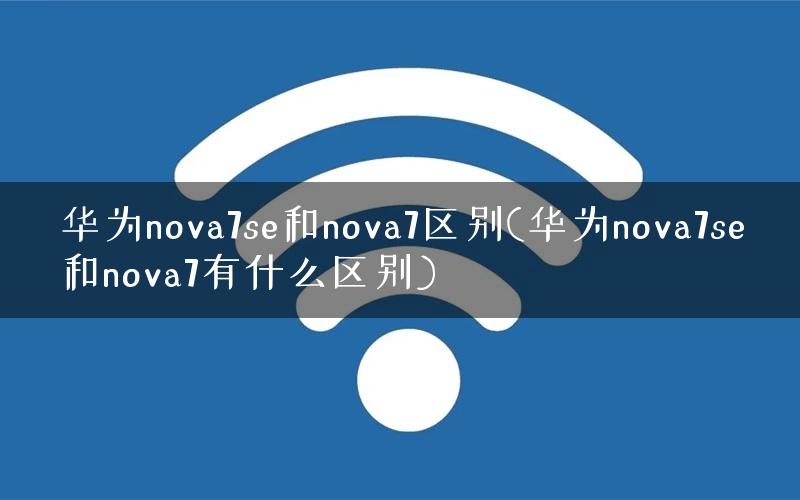 华为nova7se和nova7区别(华为nova7se和nova7有什么区别)