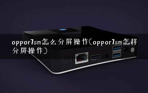 oppor7sm怎么分屏操作(oppor7sm怎样分屏操作)