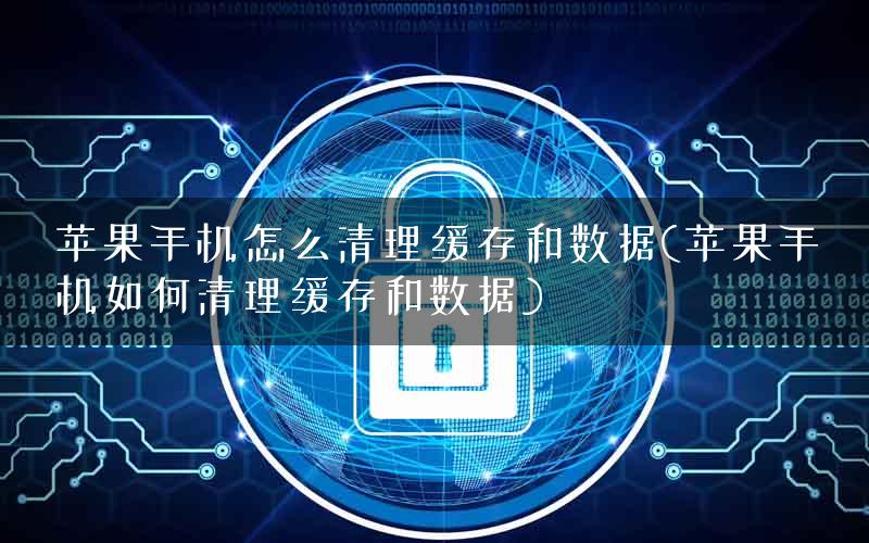 苹果手机怎么清理缓存和数据(苹果手机如何清理缓存和数据)