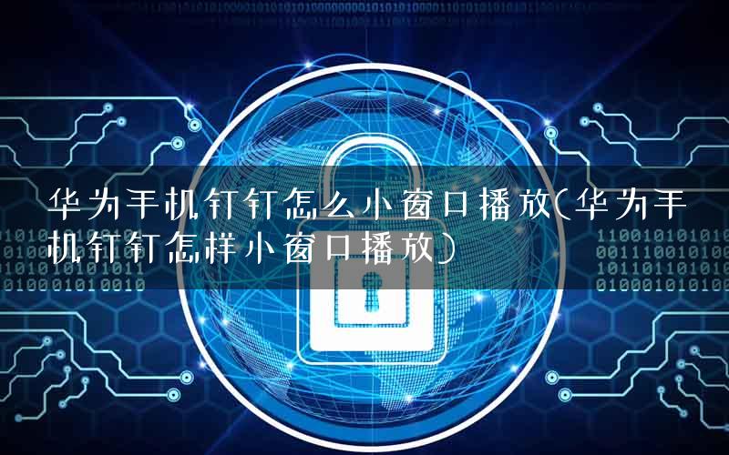 华为手机钉钉怎么小窗口播放(华为手机钉钉怎样小窗口播放)