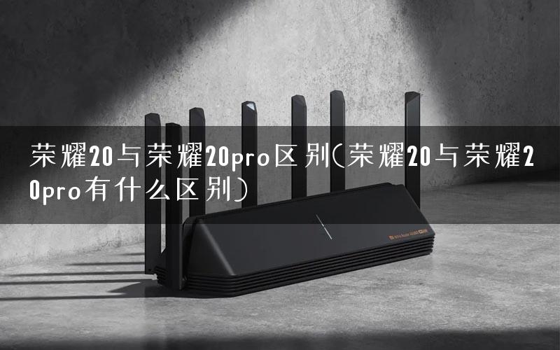 荣耀20与荣耀20pro区别(荣耀20与荣耀20pro有什么区别)