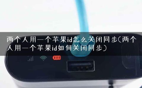 两个人用一个苹果id怎么关闭同步(两个人用一个苹果id如何关闭同步)