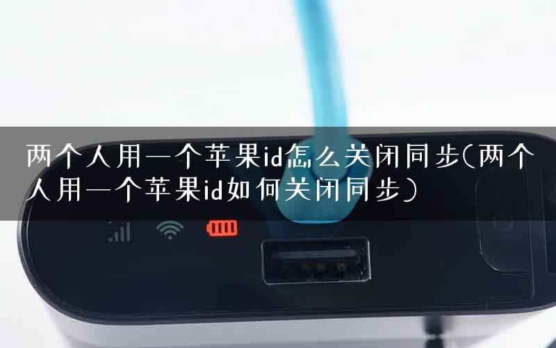 两个人用一个苹果id怎么关闭同步(两个人用一个苹果id如何关闭同步)
