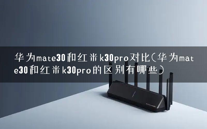 华为mate30和红米k30pro对比(华为mate30和红米k30pro的区别有哪些)