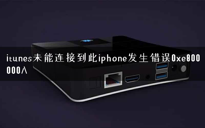 itunes未能连接到此iphone发生错误0xe800000A