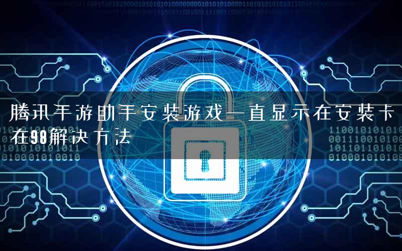 腾讯手游助手安装游戏一直显示在安装卡在98解决方法
