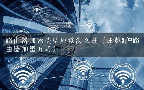 路由器加密类型应该怎么选（速览3种路由器加密方式）