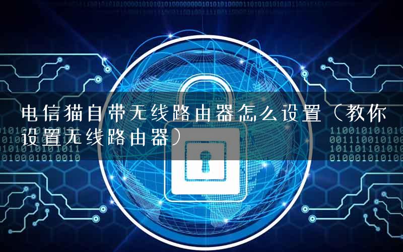 电信猫自带无线路由器怎么设置（教你设置无线路由器）