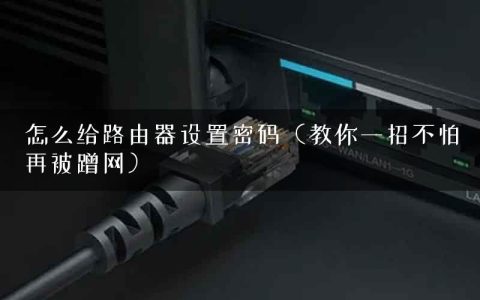 怎么给路由器设置密码（教你一招不怕再被蹭网）