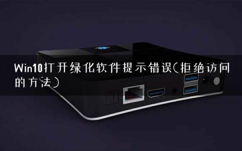 Win10打开绿化软件提示错误(拒绝访问的方法)