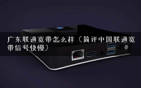 广东联通宽带怎么样（简评中国联通宽带信号快慢）
