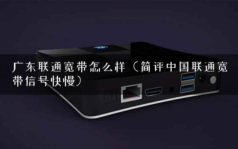 广东联通宽带怎么样（简评中国联通宽带信号快慢）