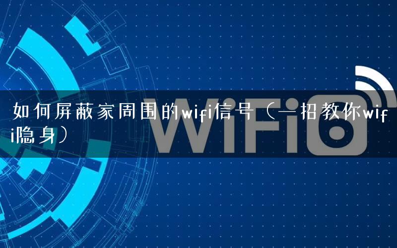如何屏蔽家周围的wifi信号（一招教你wifi隐身）