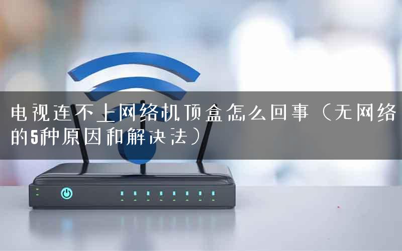 电视连不上网络机顶盒怎么回事（无网络的5种原因和解决法）