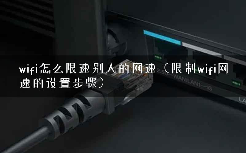 wifi怎么限速别人的网速（限制wifi网速的设置步骤）