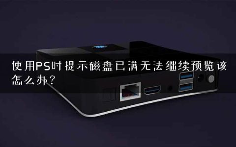 使用PS时提示磁盘已满无法继续预览该怎么办？