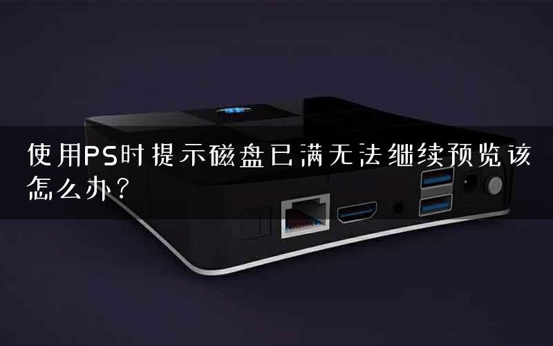 使用PS时提示磁盘已满无法继续预览该怎么办？