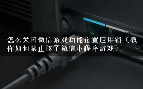 怎么关闭微信游戏功能设置应用锁（教你如何禁止孩子微信小程序游戏）