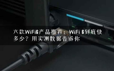六款WiFi6产品推荐：WiFi 6到底快多少？用实测数据告诉你