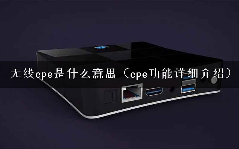 无线cpe是什么意思（cpe功能详细介绍）