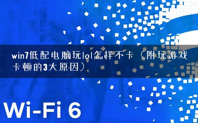win7低配电脑玩lol怎样不卡（附玩游戏卡顿的3大原因）
