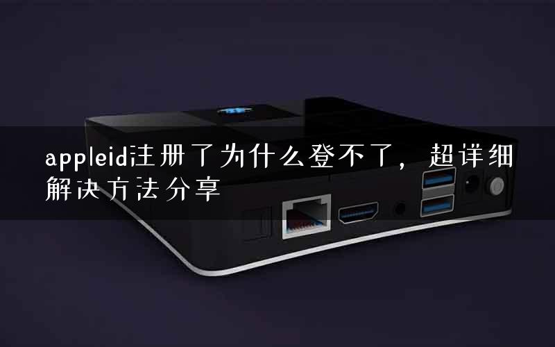 appleid注册了为什么登不了，超详细解决方法分享