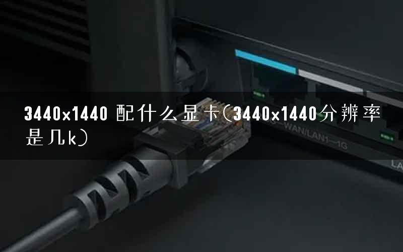 3440×1440 配什么显卡(3440×1440分辨率是几k)