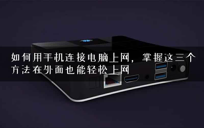 如何用手机连接电脑上网，掌握这三个方法在外面也能轻松上网