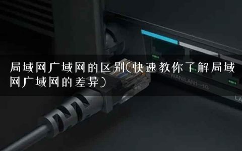 局域网广域网的区别(快速教你了解局域网广域网的差异)