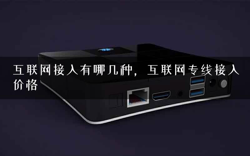互联网接入有哪几种，互联网专线接入价格