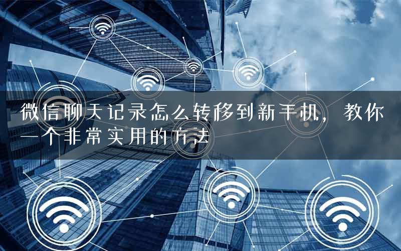 微信聊天记录怎么转移到新手机，教你一个非常实用的方法