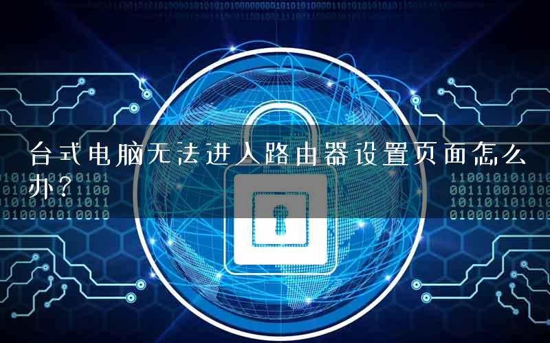 台式电脑无法进入路由器设置页面怎么办？