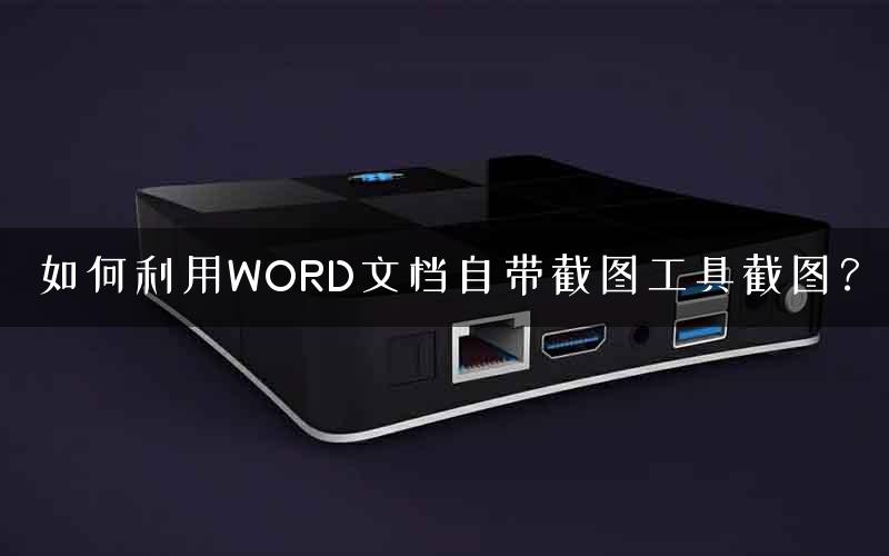 如何利用WORD文档自带截图工具截图？