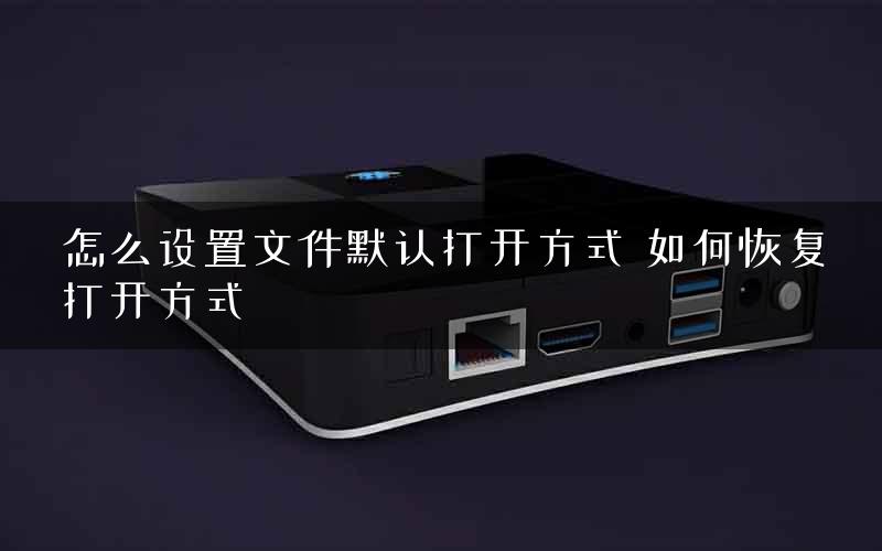 怎么设置文件默认打开方式 如何恢复打开方式
