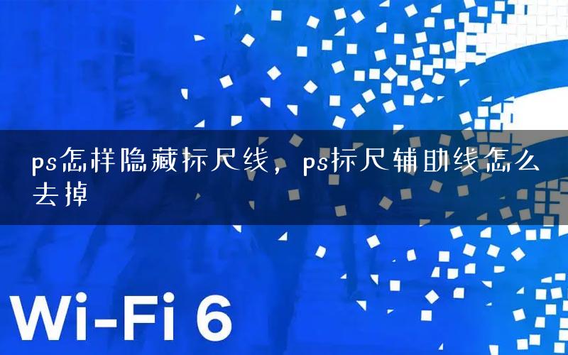 ps怎样隐藏标尺线，ps标尺辅助线怎么去掉