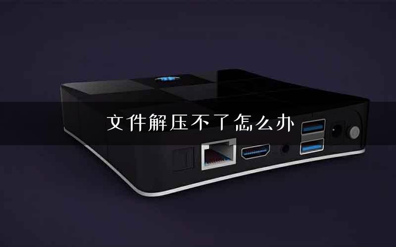 文件解压不了怎么办