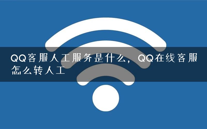 QQ客服人工服务是什么，QQ在线客服怎么转人工
