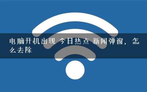 电脑开机出现 今日热点 新闻弹窗，怎么去除