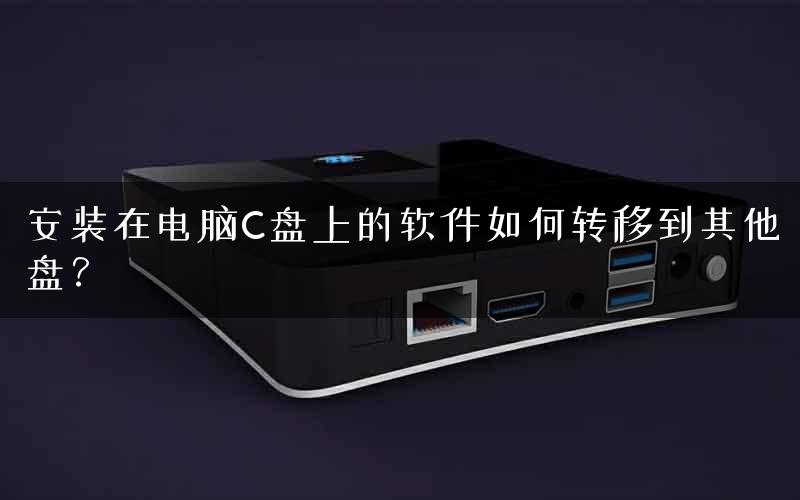安装在电脑C盘上的软件如何转移到其他盘？