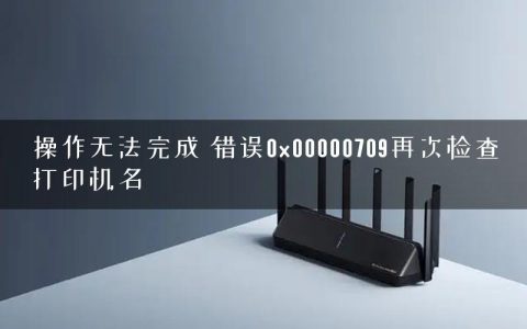 操作无法完成 错误0x00000709再次检查打印机名