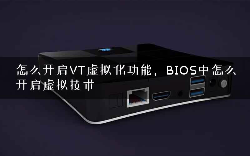 怎么开启VT虚拟化功能，BIOS中怎么开启虚拟技术