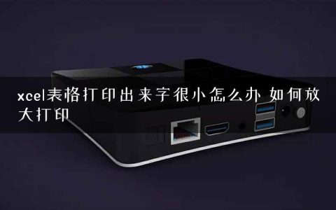 xcel表格打印出来字很小怎么办 如何放大打印